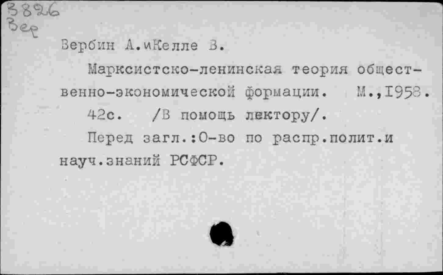 ﻿Вербин А.иКелле В.
Марксистско-ленинская теория общест.
венно-экономической формации. М.,195' 42с. /В помощь лектору/.
Перед загл.:О-во по распр.полит.и науч.знаний РСФСР.